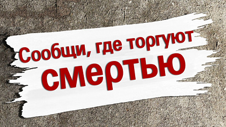 «СООБЩИ, ГДЕ ТОРГУЮТ СМЕРТЬЮ»